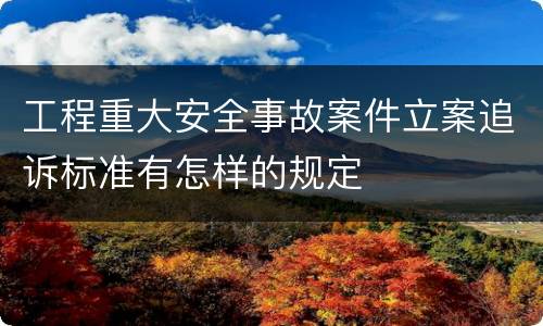 工程重大安全事故案件立案追诉标准有怎样的规定