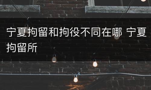 宁夏拘留和拘役不同在哪 宁夏拘留所