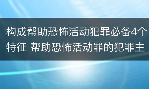 构成帮助恐怖活动犯罪必备4个特征 帮助恐怖活动罪的犯罪主体