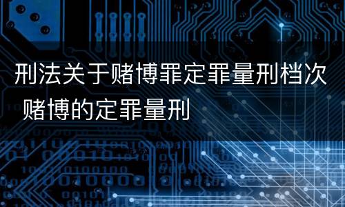 刑法关于赌博罪定罪量刑档次 赌博的定罪量刑