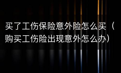 买了工伤保险意外险怎么买（购买工伤险出现意外怎么办）
