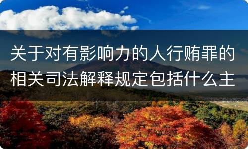 关于对有影响力的人行贿罪的相关司法解释规定包括什么主要内容
