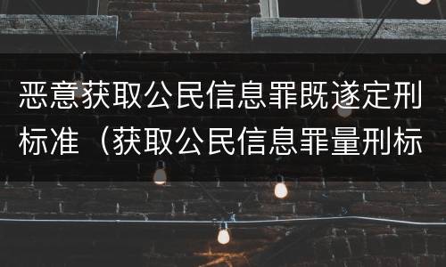 恶意获取公民信息罪既遂定刑标准（获取公民信息罪量刑标准）