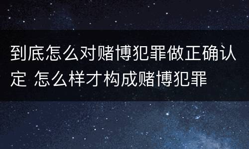 到底怎么对赌博犯罪做正确认定 怎么样才构成赌博犯罪