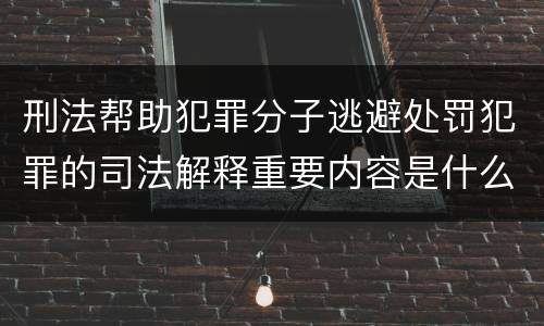 刑法帮助犯罪分子逃避处罚犯罪的司法解释重要内容是什么