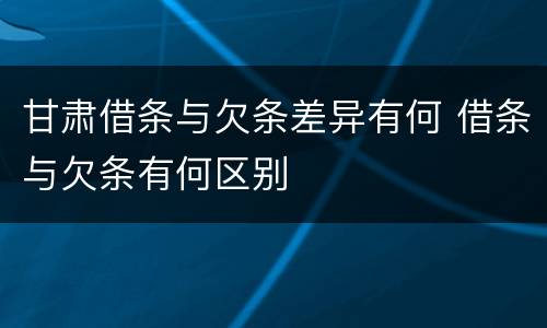 甘肃借条与欠条差异有何 借条与欠条有何区别