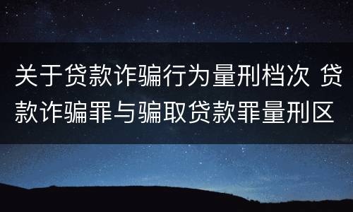 关于贷款诈骗行为量刑档次 贷款诈骗罪与骗取贷款罪量刑区别