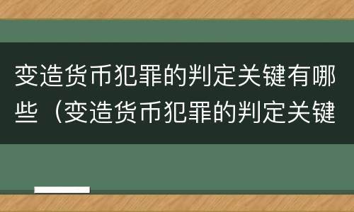 变造货币犯罪的判定关键有哪些（变造货币犯罪的判定关键有哪些因素）