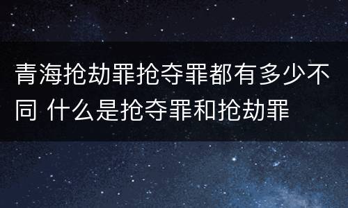 青海抢劫罪抢夺罪都有多少不同 什么是抢夺罪和抢劫罪