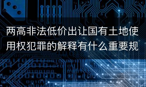 两高非法低价出让国有土地使用权犯罪的解释有什么重要规定