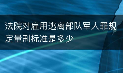 法院对雇用逃离部队军人罪规定量刑标准是多少