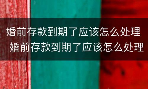 婚前存款到期了应该怎么处理 婚前存款到期了应该怎么处理好