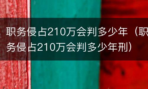 职务侵占210万会判多少年（职务侵占210万会判多少年刑）
