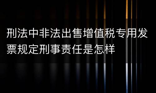 刑法中非法出售增值税专用发票规定刑事责任是怎样