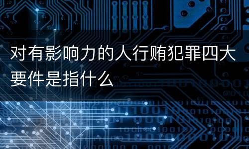 对有影响力的人行贿犯罪四大要件是指什么