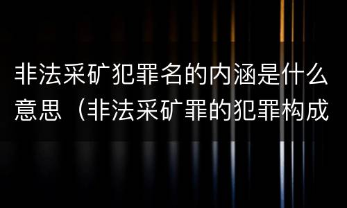 非法采矿犯罪名的内涵是什么意思（非法采矿罪的犯罪构成）