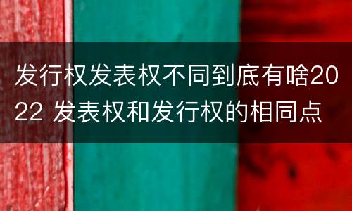 发行权发表权不同到底有啥2022 发表权和发行权的相同点
