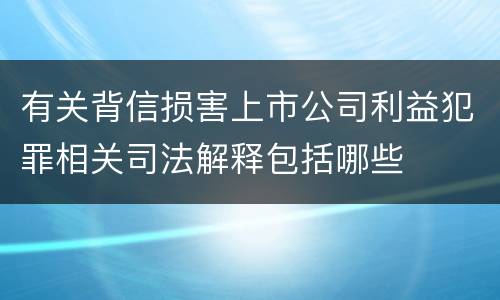 有关背信损害上市公司利益犯罪相关司法解释包括哪些