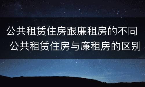 公共租赁住房跟廉租房的不同 公共租赁住房与廉租房的区别