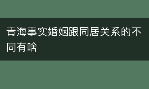 青海事实婚姻跟同居关系的不同有啥