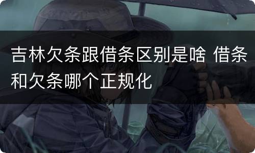 吉林欠条跟借条区别是啥 借条和欠条哪个正规化