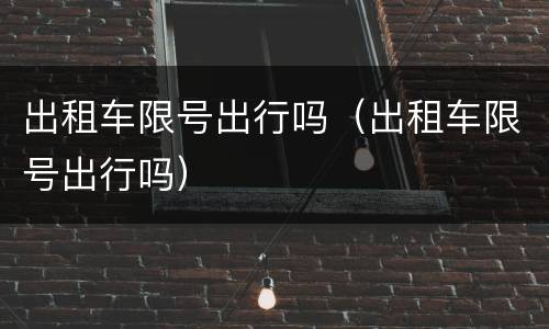 出租车限号出行吗（出租车限号出行吗）