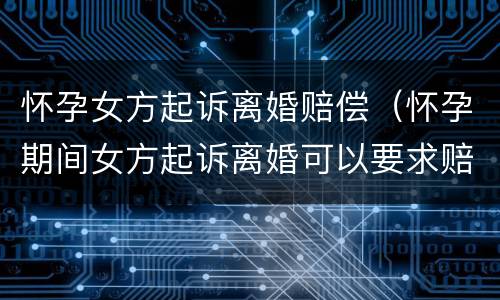 怀孕女方起诉离婚赔偿（怀孕期间女方起诉离婚可以要求赔偿吗）