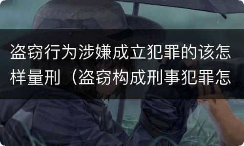 盗窃行为涉嫌成立犯罪的该怎样量刑（盗窃构成刑事犯罪怎么处置）