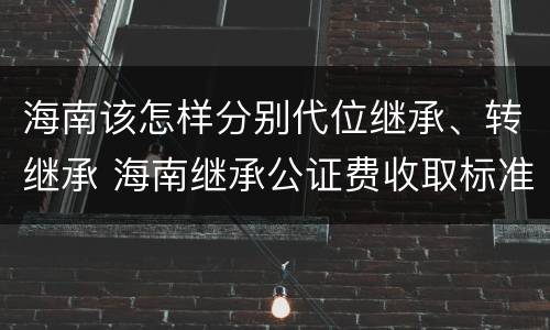 海南该怎样分别代位继承、转继承 海南继承公证费收取标准