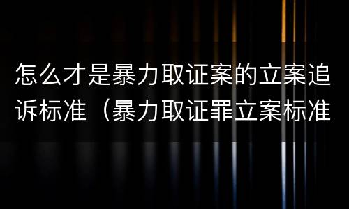 怎么才是暴力取证案的立案追诉标准（暴力取证罪立案标准）