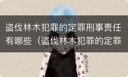 盗伐林木犯罪的定罪刑事责任有哪些（盗伐林木犯罪的定罪刑事责任有哪些）