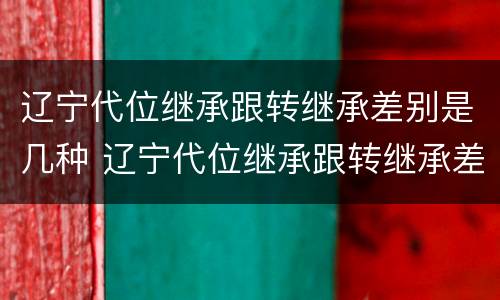 辽宁代位继承跟转继承差别是几种 辽宁代位继承跟转继承差别是几种情况
