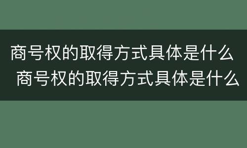 商号权的取得方式具体是什么 商号权的取得方式具体是什么意思