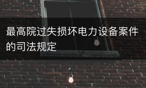 最高院过失损坏电力设备案件的司法规定
