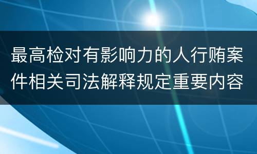 最高检对有影响力的人行贿案件相关司法解释规定重要内容