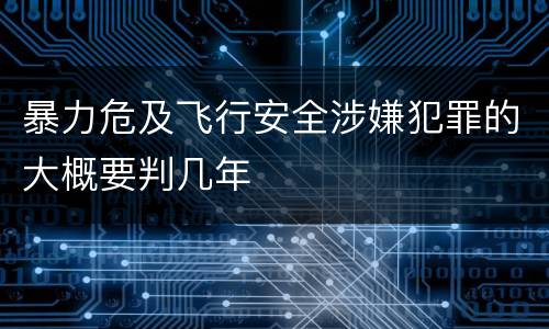 暴力危及飞行安全涉嫌犯罪的大概要判几年