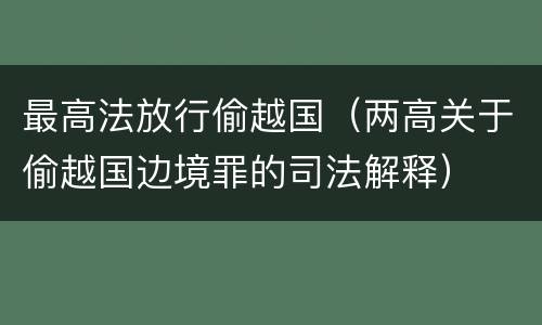 最高法放行偷越国（两高关于偷越国边境罪的司法解释）