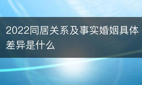 2022同居关系及事实婚姻具体差异是什么