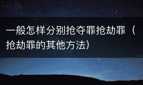 一般怎样分别抢夺罪抢劫罪（抢劫罪的其他方法）