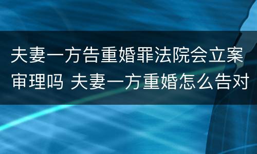 夫妻一方告重婚罪法院会立案审理吗 夫妻一方重婚怎么告对方重婚