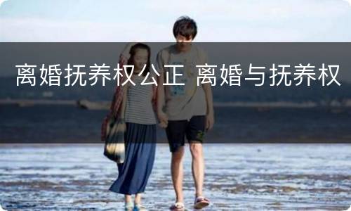 离婚抚养权公正 离婚与抚养权