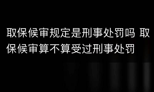 取保候审规定是刑事处罚吗 取保候审算不算受过刑事处罚