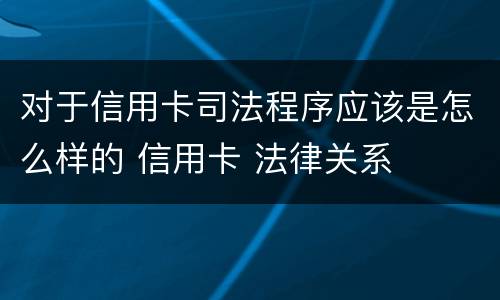 对于信用卡司法程序应该是怎么样的 信用卡 法律关系