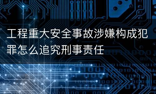 工程重大安全事故涉嫌构成犯罪怎么追究刑事责任