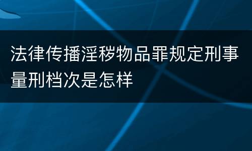 法律传播淫秽物品罪规定刑事量刑档次是怎样