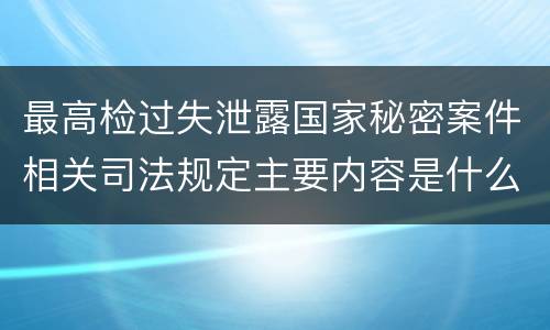 最高检过失泄露国家秘密案件相关司法规定主要内容是什么
