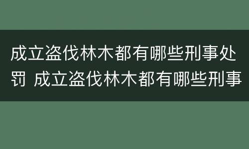 成立盗伐林木都有哪些刑事处罚 成立盗伐林木都有哪些刑事处罚案件