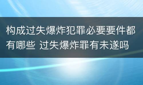 构成过失爆炸犯罪必要要件都有哪些 过失爆炸罪有未遂吗