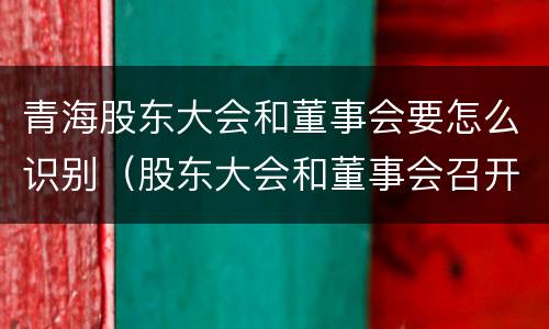 青海股东大会和董事会要怎么识别（股东大会和董事会召开顺序）