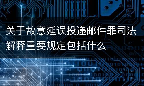 关于故意延误投递邮件罪司法解释重要规定包括什么